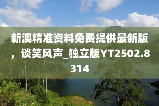 新澳精准资料免费提供最新版，谈笑风声_独立版YT2502.8314