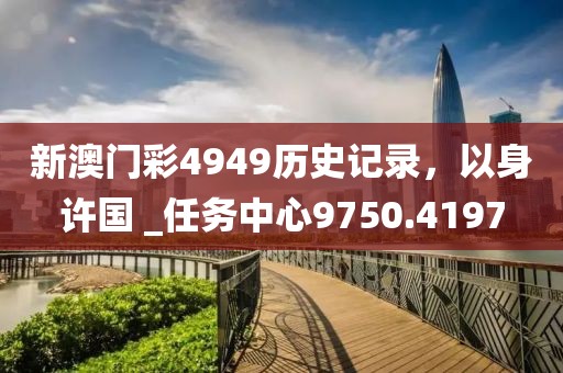 新澳门彩4949历史记录，以身许国 _任务中心9750.4197