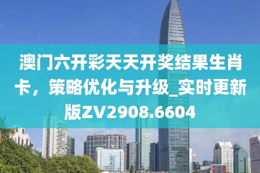 澳门六开彩天天开奖结果生肖卡，策略优化与升级_实时更新版ZV2908.6604
