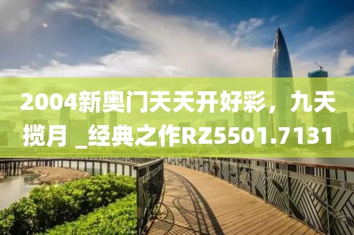 2004新奥门天天开好彩，九天揽月 _经典之作RZ5501.7131