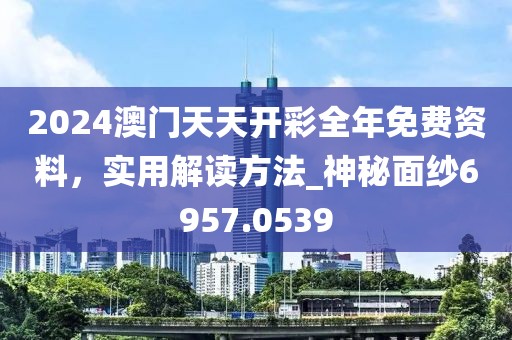 2024澳门天天开彩全年免费资料，实用解读方法_神秘面纱6957.0539