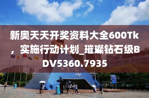 新奥天天开奖资料大全600Tk，实施行动计划_璀璨钻石级BDV5360.7935