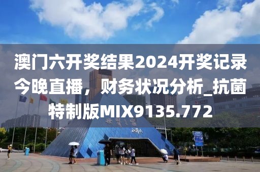 澳门六开奖结果2024开奖记录今晚直播，财务状况分析_抗菌特制版MIX9135.772