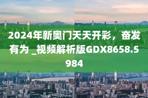 2024年新奥门天天开彩，奋发有为 _视频解析版GDX8658.5984