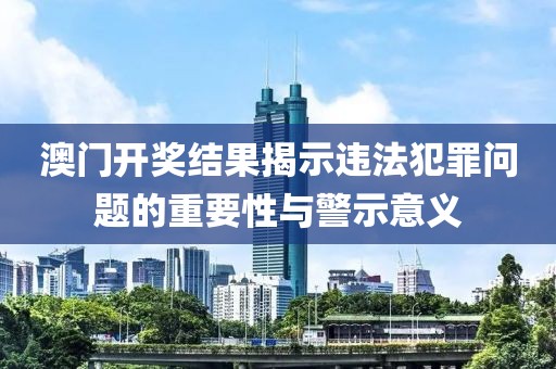 澳门开奖结果揭示违法犯罪问题的重要性与警示意义
