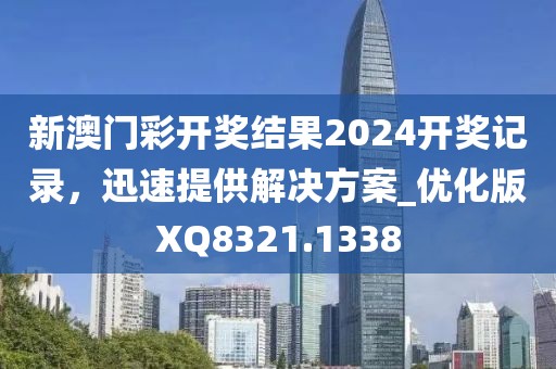 新澳门彩开奖结果2024开奖记录，迅速提供解决方案_优化版XQ8321.1338