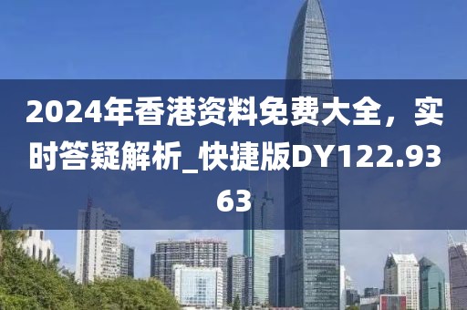 2024年香港资料免费大全，实时答疑解析_快捷版DY122.9363
