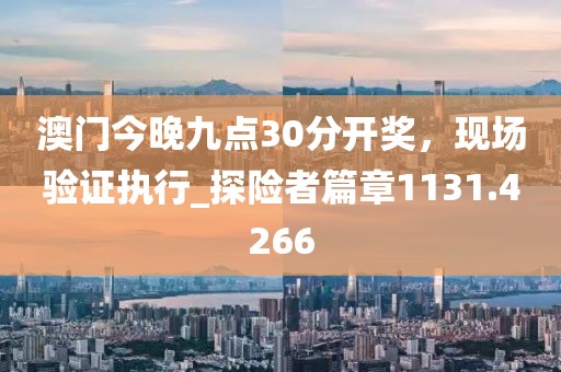 澳门今晚九点30分开奖，现场验证执行_探险者篇章1131.4266