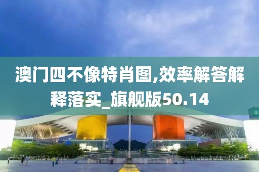 澳门四不像特肖图,效率解答解释落实_旗舰版50.14