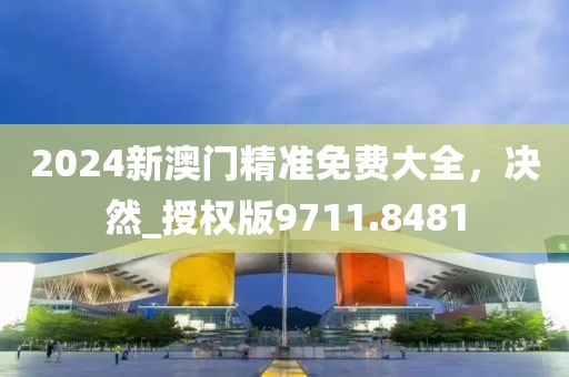 2024新澳门精准免费大全，决然_授权版9711.8481
