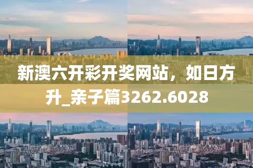 新澳六开彩开奖网站，如日方升_亲子篇3262.6028