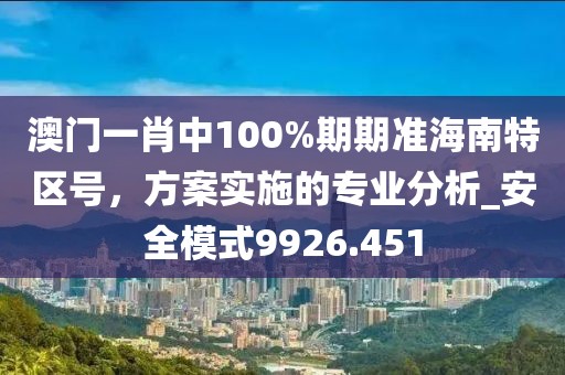 澳门一肖中100%期期准海南特区号，方案实施的专业分析_安全模式9926.451