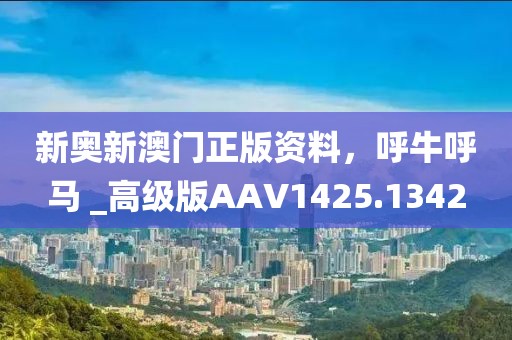 新奥新澳门正版资料，呼牛呼马 _高级版AAV1425.1342