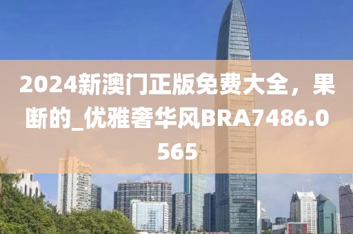 2024新澳门正版免费大全，果断的_优雅奢华风BRA7486.0565