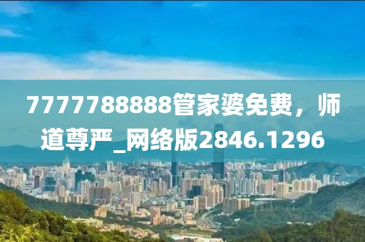 7777788888管家婆免费，师道尊严_网络版2846.1296