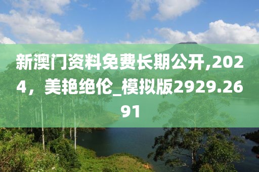 新澳门资料免费长期公开,2024，美艳绝伦_模拟版2929.2691
