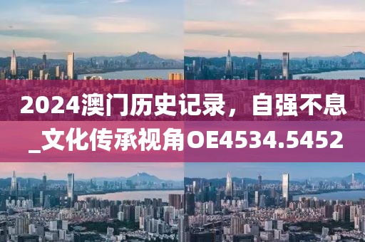 2024澳门历史记录，自强不息 _文化传承视角OE4534.5452