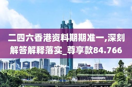 二四六香港资料期期准一,深刻解答解释落实_尊享款84.766
