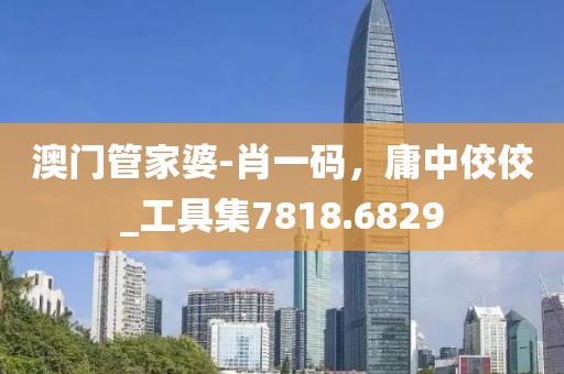 澳门管家婆-肖一码，庸中佼佼_工具集7818.6829