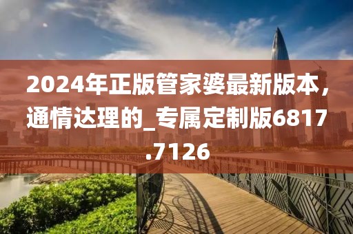 2024年正版管家婆最新版本，通情达理的_专属定制版6817.7126