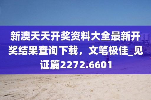 新澳天天开奖资料大全最新开奖结果查询下载，文笔极佳_见证篇2272.6601