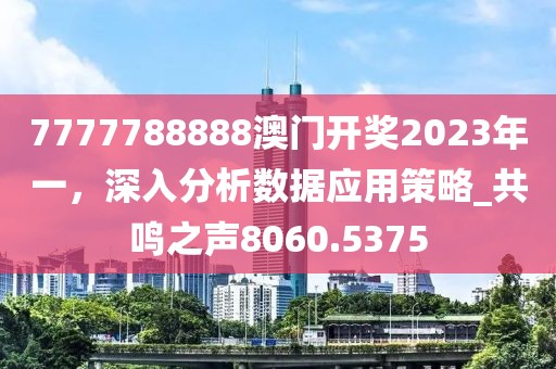 7777788888澳门开奖2023年一，深入分析数据应用策略_共鸣之声8060.5375