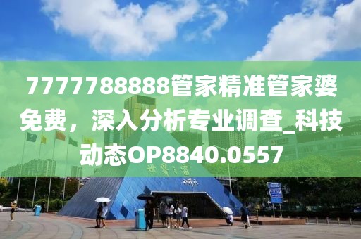 7777788888管家精准管家婆免费，深入分析专业调查_科技动态OP8840.0557