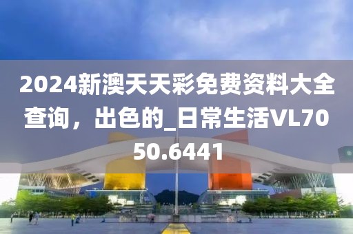 2024新澳天天彩免费资料大全查询，出色的_日常生活VL7050.6441