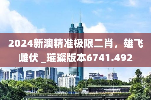 2024新澳精准极限二肖，雄飞雌伏 _璀璨版本6741.492