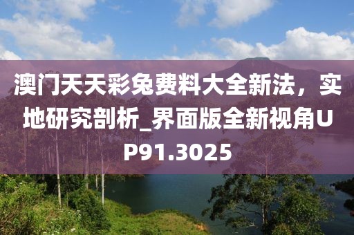 澳门天天彩兔费料大全新法，实地研究剖析_界面版全新视角UP91.3025