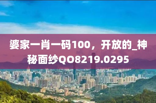 婆家一肖一码100，开放的_神秘面纱QO8219.0295