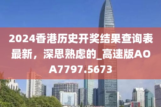 2024香港历史开奖结果查询表最新，深思熟虑的_高速版AOA7797.5673