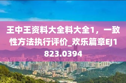 王中王资料大全料大全1，一致性方法执行评价_欢乐篇章EJ1823.0394
