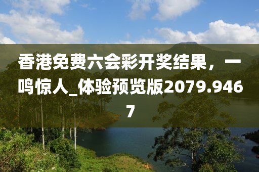 香港免费六会彩开奖结果，一鸣惊人_体验预览版2079.9467