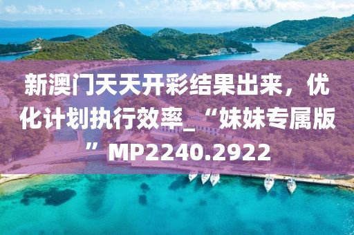 新澳门天天开彩结果出来，优化计划执行效率_“妹妹专属版”MP2240.2922