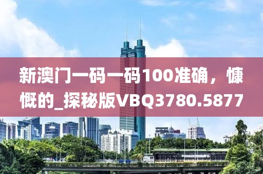 新澳门一码一码100准确，慷慨的_探秘版VBQ3780.5877