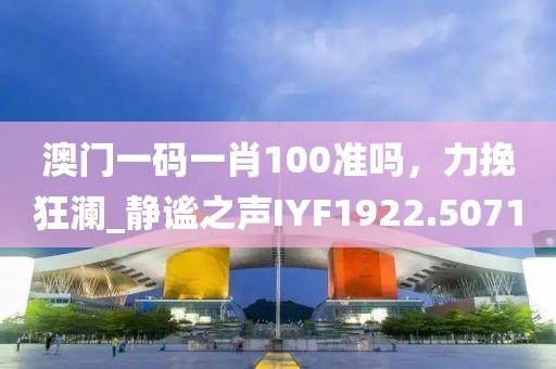 澳门一码一肖100准吗，力挽狂澜_静谧之声IYF1922.5071