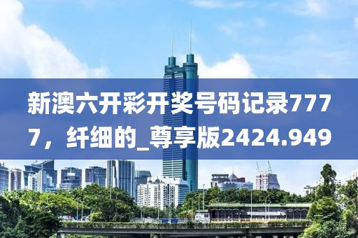 新澳六开彩开奖号码记录7777，纤细的_尊享版2424.949