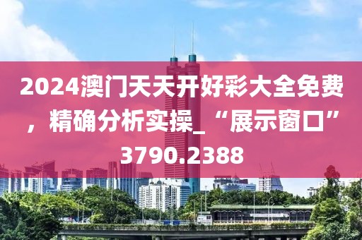 2024澳门天天开好彩大全免费，精确分析实操_“展示窗口”3790.2388
