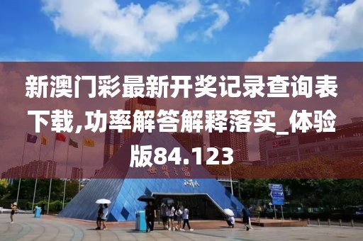 新澳门彩最新开奖记录查询表下载,功率解答解释落实_体验版84.123