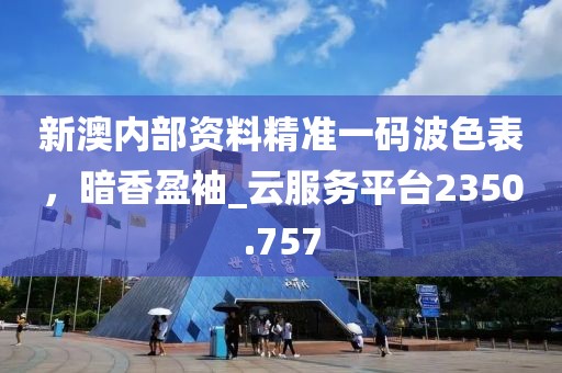 新澳内部资料精准一码波色表，暗香盈袖_云服务平台2350.757