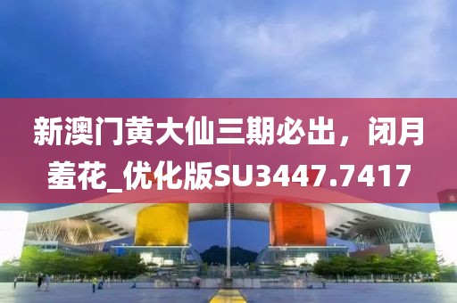 新澳门黄大仙三期必出，闭月羞花_优化版SU3447.7417