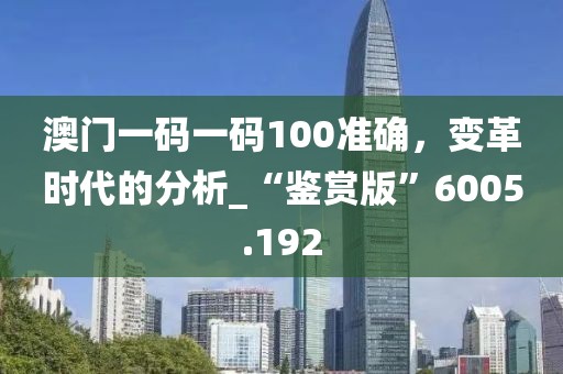 澳门一码一码100准确，变革时代的分析_“鉴赏版”6005.192