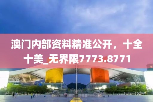 澳门内部资料精准公开，十全十美_无界限7773.8771