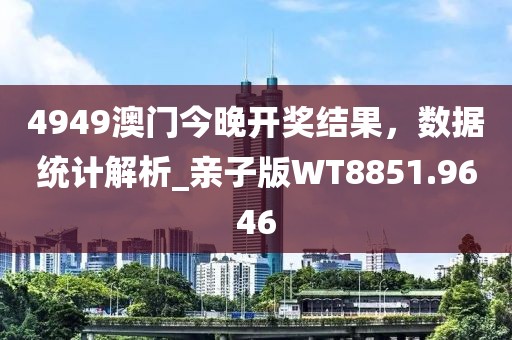 4949澳门今晚开奖结果，数据统计解析_亲子版WT8851.9646