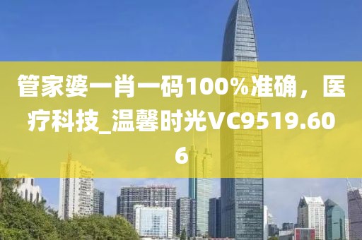 管家婆一肖一码100%准确，医疗科技_温馨时光VC9519.606