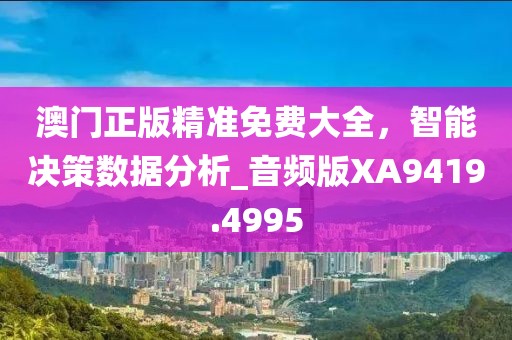 澳门正版精准免费大全，智能决策数据分析_音频版XA9419.4995