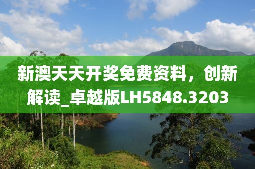 新澳天天开奖免费资料，创新解读_卓越版LH5848.3203