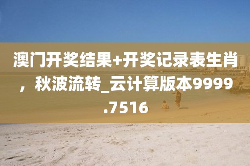澳门开奖结果+开奖记录表生肖，秋波流转_云计算版本9999.7516