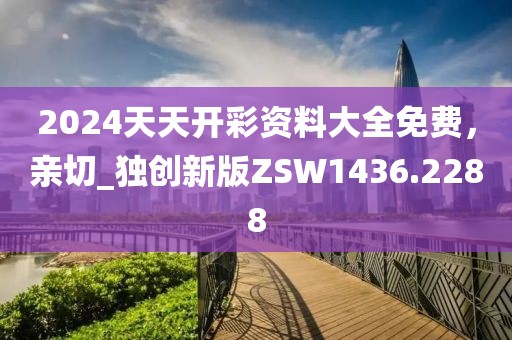 2024天天开彩资料大全免费，亲切_独创新版ZSW1436.2288